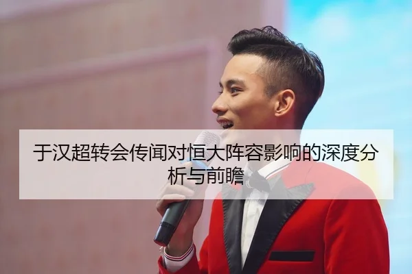 于汉超转会传闻对恒大阵容影响的深度分析与前瞻